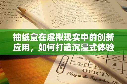 抽纸盒在虚拟现实中的创新应用，如何打造沉浸式体验的‘卫生’新境界？
