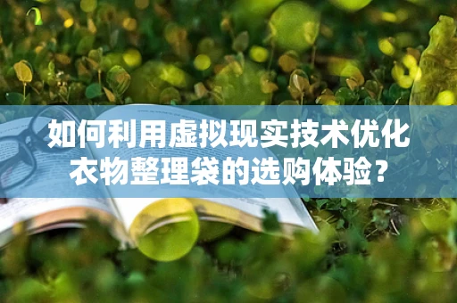 如何利用虚拟现实技术优化衣物整理袋的选购体验？
