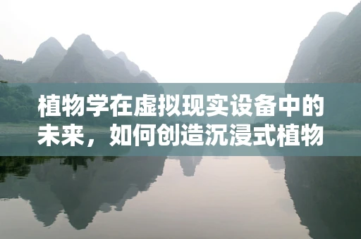 植物学在虚拟现实设备中的未来，如何创造沉浸式植物探索体验？