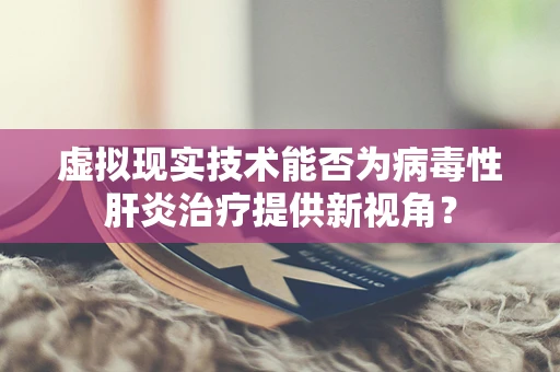 虚拟现实技术能否为病毒性肝炎治疗提供新视角？