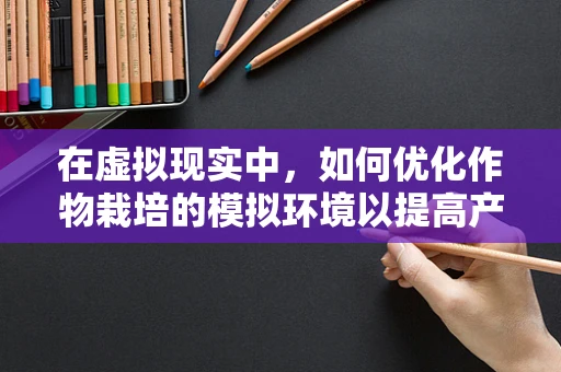 在虚拟现实中，如何优化作物栽培的模拟环境以提高产量？