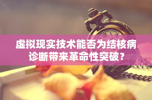 虚拟现实技术能否为结核病诊断带来革命性突破？