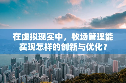 在虚拟现实中，牧场管理能实现怎样的创新与优化？