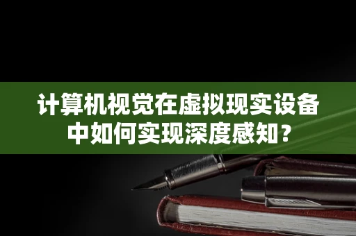 计算机视觉在虚拟现实设备中如何实现深度感知？