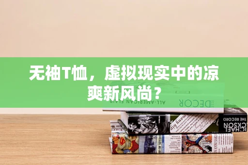 无袖T恤，虚拟现实中的凉爽新风尚？