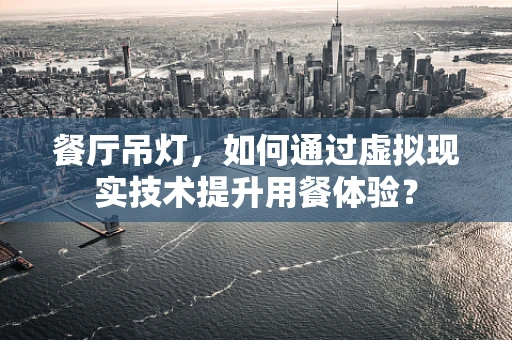 餐厅吊灯，如何通过虚拟现实技术提升用餐体验？