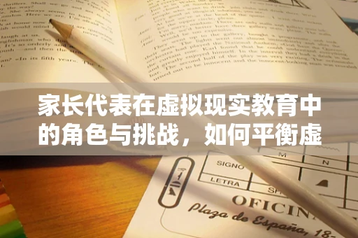 家长代表在虚拟现实教育中的角色与挑战，如何平衡虚拟与现实？