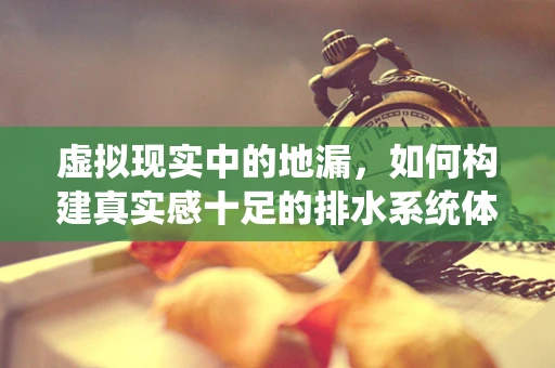 虚拟现实中的地漏，如何构建真实感十足的排水系统体验？