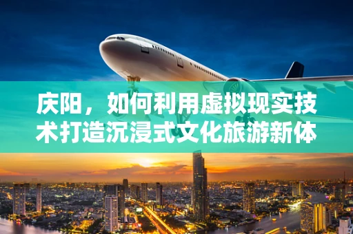 庆阳，如何利用虚拟现实技术打造沉浸式文化旅游新体验？
