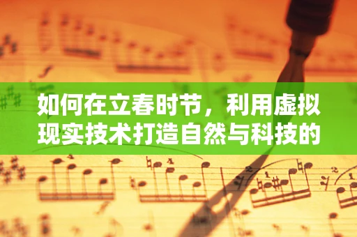 如何在立春时节，利用虚拟现实技术打造自然与科技的完美融合？