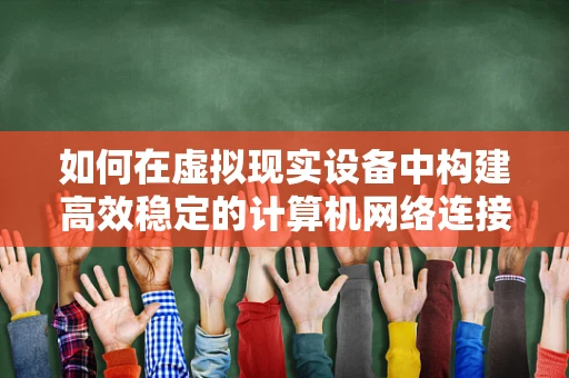 如何在虚拟现实设备中构建高效稳定的计算机网络连接？