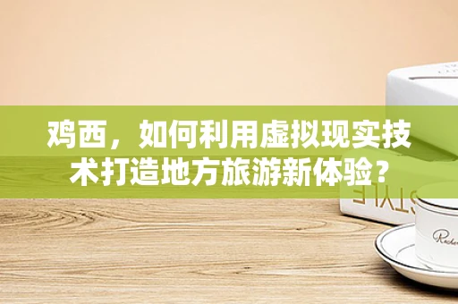 鸡西，如何利用虚拟现实技术打造地方旅游新体验？