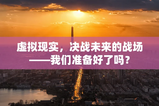 虚拟现实，决战未来的战场——我们准备好了吗？