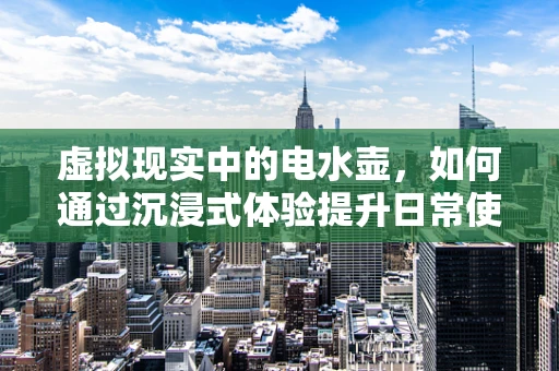 虚拟现实中的电水壶，如何通过沉浸式体验提升日常使用体验？