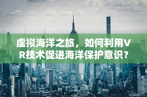 虚拟海洋之旅，如何利用VR技术促进海洋保护意识？