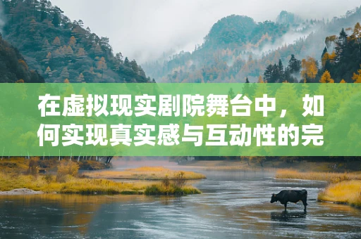 在虚拟现实剧院舞台中，如何实现真实感与互动性的完美融合？