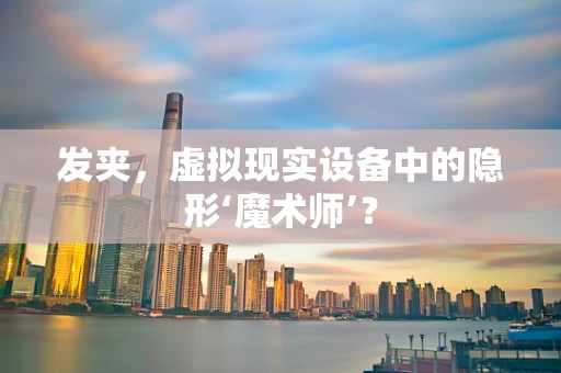 发夹，虚拟现实设备中的隐形‘魔术师’？