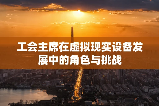 工会主席在虚拟现实设备发展中的角色与挑战