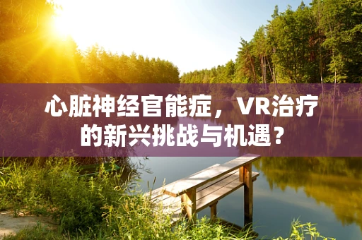 心脏神经官能症，VR治疗的新兴挑战与机遇？