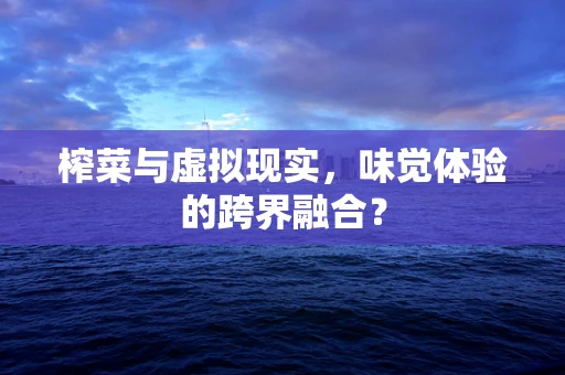 榨菜与虚拟现实，味觉体验的跨界融合？