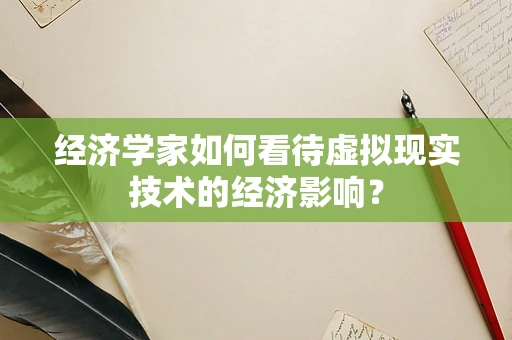 经济学家如何看待虚拟现实技术的经济影响？