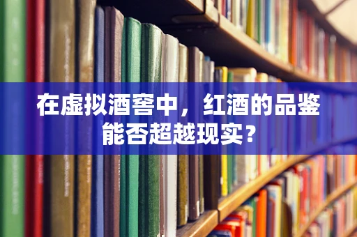 在虚拟酒窖中，红酒的品鉴能否超越现实？