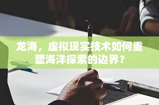 龙海，虚拟现实技术如何重塑海洋探索的边界？