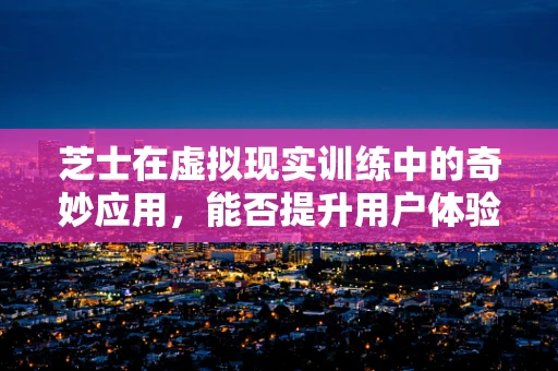 芝士在虚拟现实训练中的奇妙应用，能否提升用户体验？