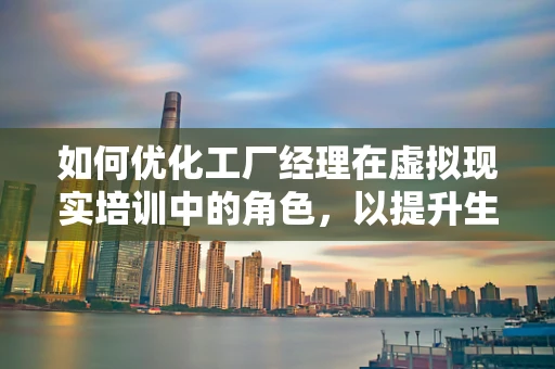 如何优化工厂经理在虚拟现实培训中的角色，以提升生产效率？