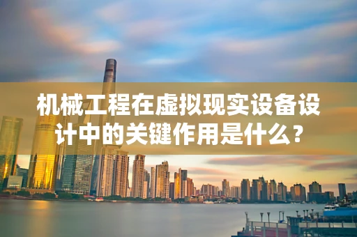机械工程在虚拟现实设备设计中的关键作用是什么？