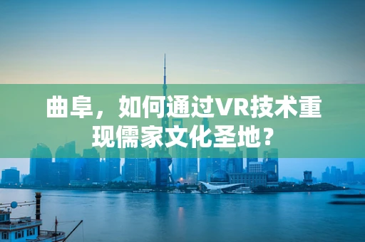 曲阜，如何通过VR技术重现儒家文化圣地？