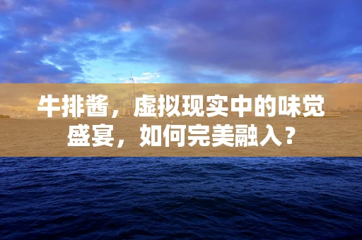 牛排酱，虚拟现实中的味觉盛宴，如何完美融入？