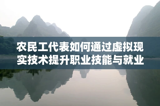 农民工代表如何通过虚拟现实技术提升职业技能与就业竞争力？
