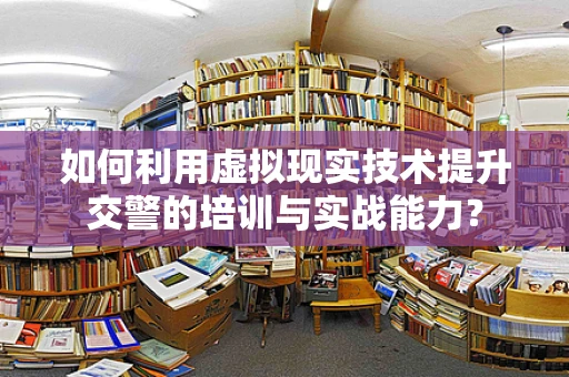 如何利用虚拟现实技术提升交警的培训与实战能力？