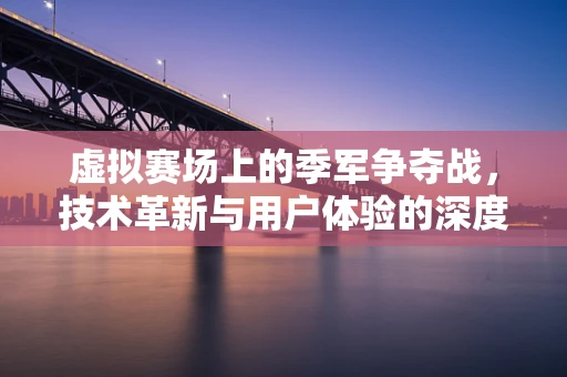 虚拟赛场上的季军争夺战，技术革新与用户体验的深度较量