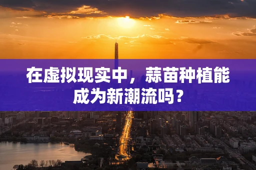 在虚拟现实中，蒜苗种植能成为新潮流吗？
