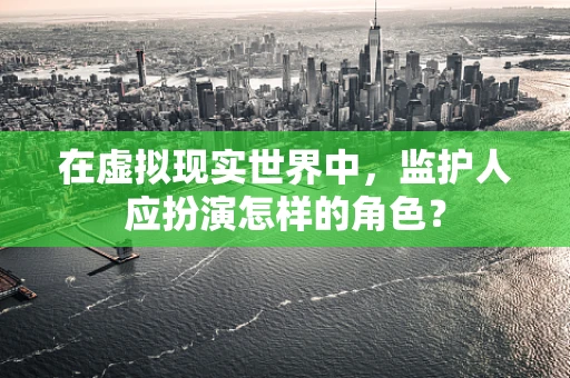 在虚拟现实世界中，监护人应扮演怎样的角色？