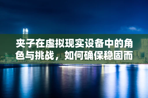 夹子在虚拟现实设备中的角色与挑战，如何确保稳固而舒适的佩戴体验？
