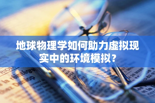 地球物理学如何助力虚拟现实中的环境模拟？