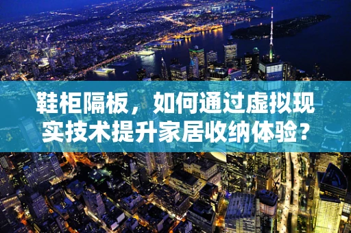 鞋柜隔板，如何通过虚拟现实技术提升家居收纳体验？