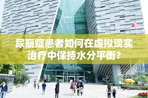 尿崩症患者如何在虚拟现实治疗中保持水分平衡？