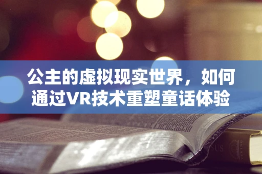 公主的虚拟现实世界，如何通过VR技术重塑童话体验？