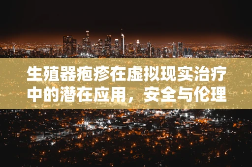 生殖器疱疹在虚拟现实治疗中的潜在应用，安全与伦理的边界？
