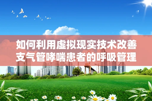 如何利用虚拟现实技术改善支气管哮喘患者的呼吸管理？