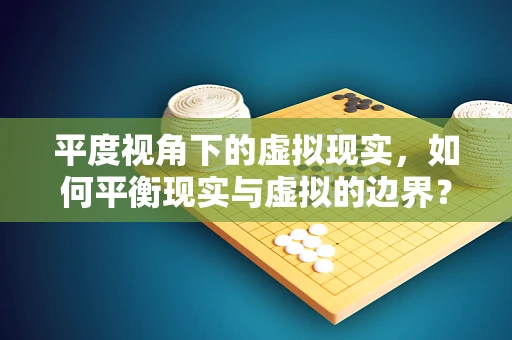 平度视角下的虚拟现实，如何平衡现实与虚拟的边界？