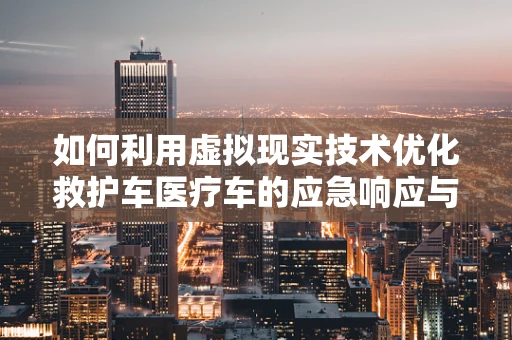 如何利用虚拟现实技术优化救护车医疗车的应急响应与培训？