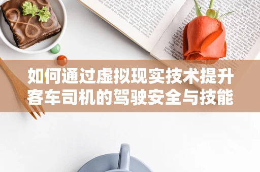 如何通过虚拟现实技术提升客车司机的驾驶安全与技能培训？