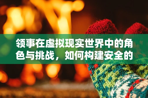 领事在虚拟现实世界中的角色与挑战，如何构建安全的数字领地？