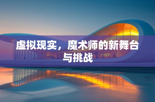 虚拟现实，魔术师的新舞台与挑战