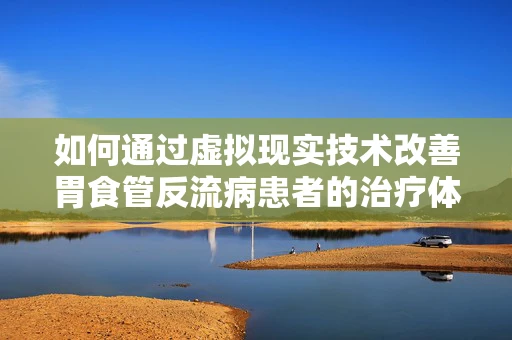 如何通过虚拟现实技术改善胃食管反流病患者的治疗体验？